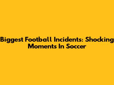 Biggest Football Incidents: Shocking Moments In Soccer