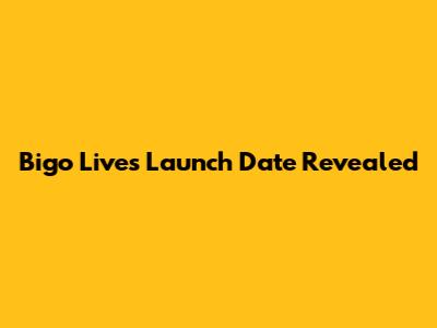 Bigo Live's Launch Date Revealed