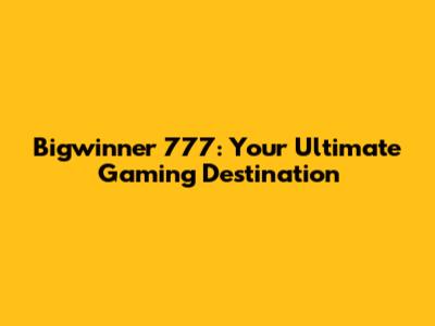 Bigwinner 777: Your Ultimate Gaming Destination