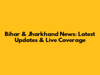 Bihar & Jharkhand News: Latest Updates & Live Coverage