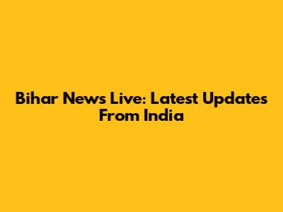 Bihar News Live: Latest Updates From India