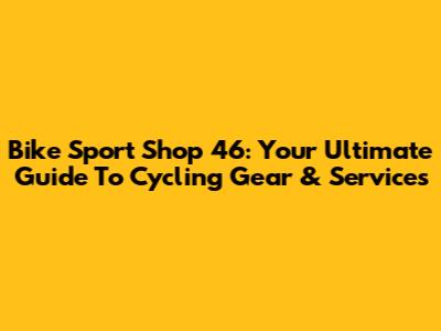 Bike Sport Shop 46: Your Ultimate Guide To Cycling Gear & Services