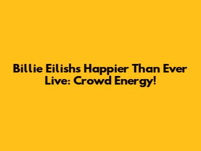 Billie Eilish's "Happier Than Ever" Live: Crowd Energy!