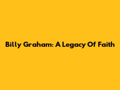 Billy Graham: A Legacy Of Faith