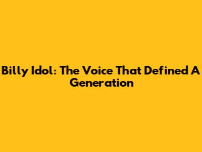 Billy Idol: The Voice That Defined A Generation