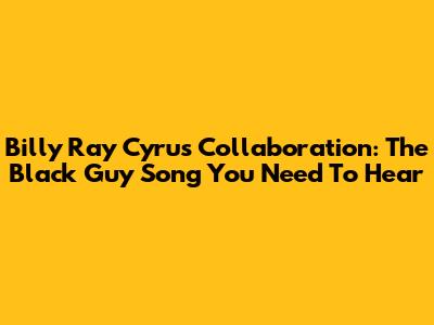 Billy Ray Cyrus Collaboration: The Black Guy Song You Need To Hear