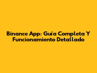 Binance App: Guía Completa Y Funcionamiento Detallado