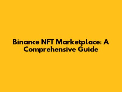 Binance NFT Marketplace: A Comprehensive Guide