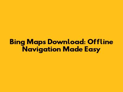 Bing Maps Download: Offline Navigation Made Easy