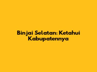 Binjai Selatan: Ketahui Kabupatennya