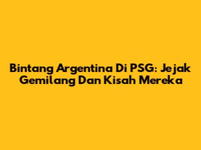 Bintang Argentina Di PSG: Jejak Gemilang Dan Kisah Mereka