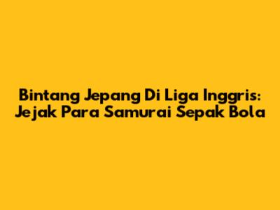 Bintang Jepang Di Liga Inggris: Jejak Para Samurai Sepak Bola