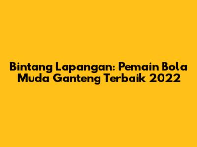 Bintang Lapangan: Pemain Bola Muda Ganteng Terbaik 2022