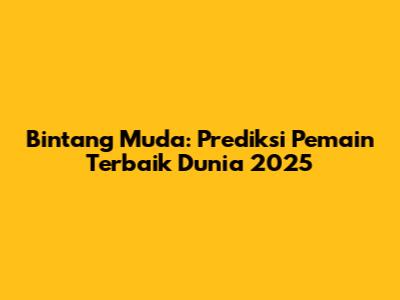 Bintang Muda: Prediksi Pemain Terbaik Dunia 2025