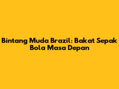 Bintang Muda Brazil: Bakat Sepak Bola Masa Depan