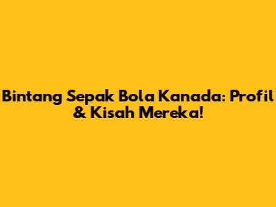Bintang Sepak Bola Kanada: Profil & Kisah Mereka!