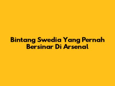 Bintang Swedia Yang Pernah Bersinar Di Arsenal