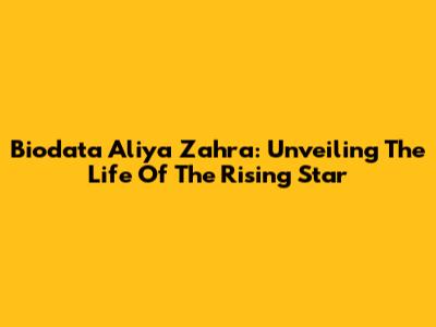 Biodata Aliya Zahra: Unveiling The Life Of The Rising Star