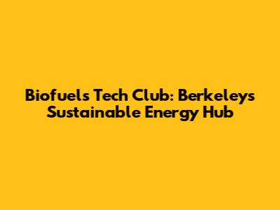 Biofuels Tech Club: Berkeley's Sustainable Energy Hub
