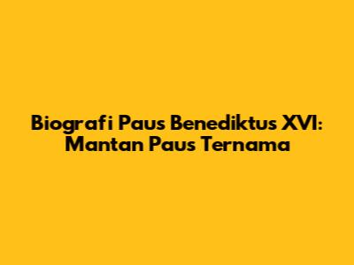 Biografi Paus Benediktus XVI: Mantan Paus Ternama