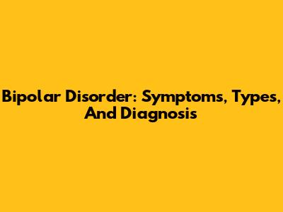 Bipolar Disorder: Symptoms, Types, And Diagnosis