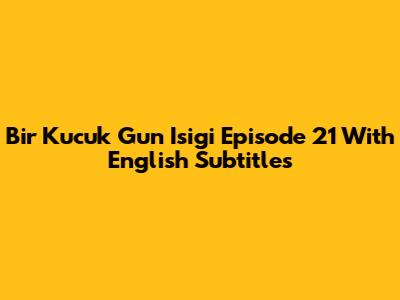 Bir Kucuk Gun Isigi Episode 21 With English Subtitles