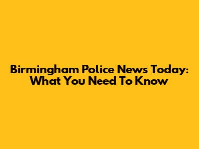 Birmingham Police News Today: What You Need To Know