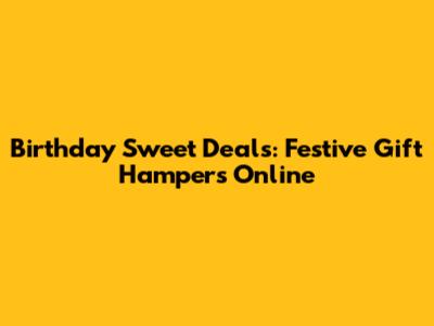 Birthday Sweet Deals: Festive Gift Hampers Online