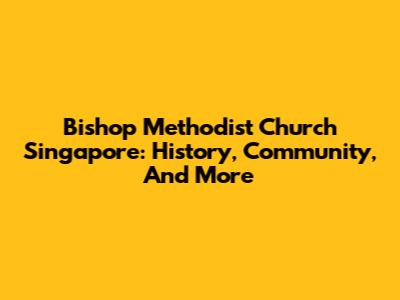 Bishop Methodist Church Singapore: History, Community, And More