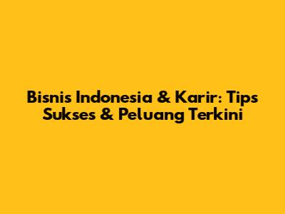 Bisnis Indonesia & Karir: Tips Sukses & Peluang Terkini