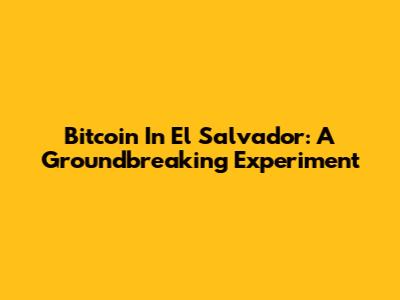 Bitcoin In El Salvador: A Groundbreaking Experiment