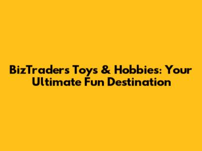 BizTrader's Toys & Hobbies: Your Ultimate Fun Destination