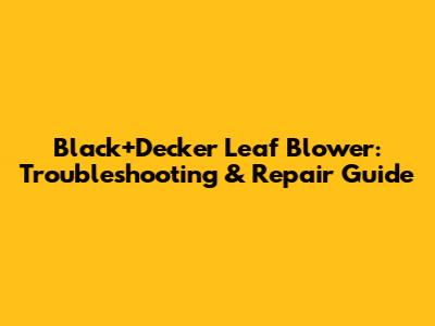 Black+Decker Leaf Blower: Troubleshooting & Repair Guide