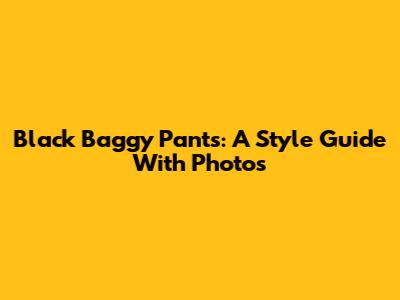 Black Baggy Pants: A Style Guide With Photos