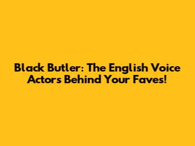 Black Butler: The English Voice Actors Behind Your Faves!