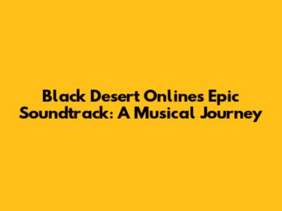 Black Desert Online's Epic Soundtrack: A Musical Journey