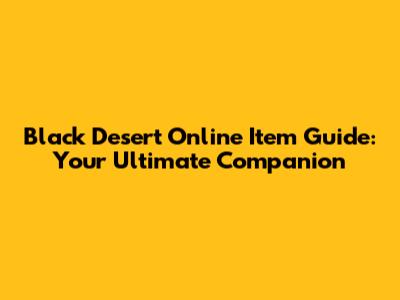 Black Desert Online Item Guide: Your Ultimate Companion