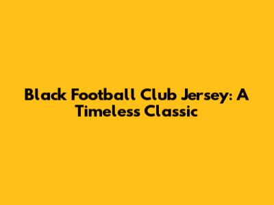 Black Football Club Jersey: A Timeless Classic