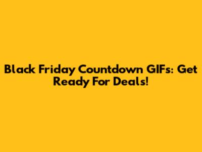 Black Friday Countdown GIFs: Get Ready For Deals!