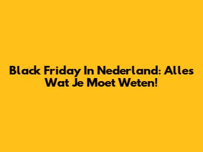 Black Friday In Nederland: Alles Wat Je Moet Weten!