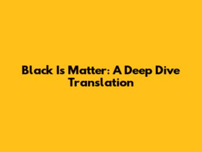 Black Is Matter: A Deep Dive Translation