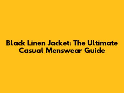Black Linen Jacket: The Ultimate Casual Menswear Guide