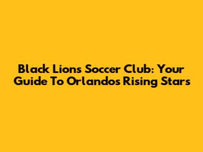 Black Lions Soccer Club: Your Guide To Orlando's Rising Stars