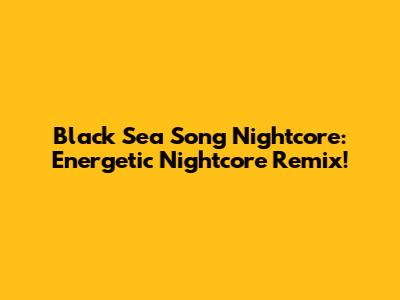Black Sea Song Nightcore: Energetic Nightcore Remix!