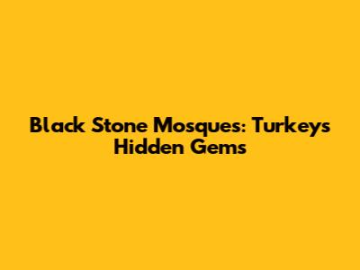Black Stone Mosques: Turkey's Hidden Gems