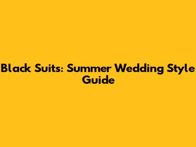 Black Suits: Summer Wedding Style Guide
