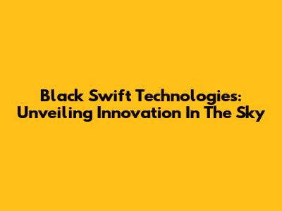 Black Swift Technologies: Unveiling Innovation In The Sky