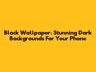 Black Wallpaper: Stunning Dark Backgrounds For Your Phone