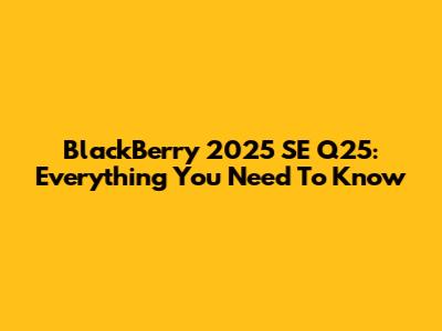 BlackBerry 2025 SE Q25: Everything You Need To Know