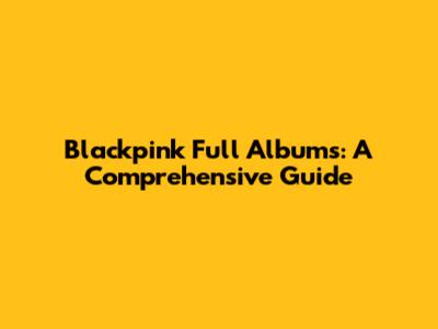 Blackpink Full Albums: A Comprehensive Guide